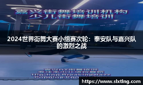 2024世界街舞大赛小组赛次轮：泰安队与嘉兴队的激烈之战